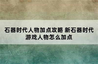 石器时代人物加点攻略 新石器时代游戏人物怎么加点